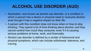 ALCOHOL USE DISORDER (AUD)
• Alcoholism, now known as alcohol use disorder, is a condition in
which a person has a desire ...