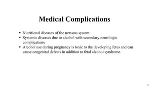  Nutritional diseases of the nervous system
 Systemic diseases due to alcohol with secondary neurologic
complications
 Alcohol use during pregnancy is toxic to the developing fetus and can
cause congenital defects in addition to fetal alcohol syndrome.
Medical Complications
20
 