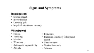 Signs and Symptoms
Intoxication
• Slurred speech
• Incoordination
• Unsteady gait
• Impaired attention or memory
Withdrawal
• Nausea
• Vomiting
• Malaise
• Weakness
• Autonomic hyperactivity
• Anxiety
• Irritability
• Increased sensitivity to light and
sound
• Coarse tremor
• Marked insomnia
• Seizures
44
 