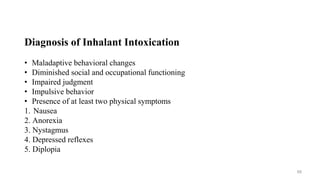 Diagnosis of Inhalant Intoxication
• Maladaptive behavioral changes
• Diminished social and occupational functioning
• Impaired judgment
• Impulsive behavior
• Presence of at least two physical symptoms
1. Nausea
2. Anorexia
3. Nystagmus
4. Depressed reflexes
5. Diplopia
68
 