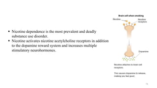  Nicotine dependence is the most prevalent and deadly
substance use disorder.
 Nicotine activates nicotine acetylcholine receptors in addition
to the dopamine reward system and increases multiple
stimulatory neurohormones.
74
 