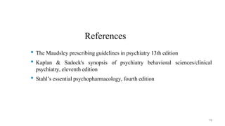References
• The Maudsley prescribing guidelines in psychiatry 13th edition
• Kaplan & Sadock's synopsis of psychiatry behavioral sciences/clinical
psychiatry, eleventh edition
• Stahl’s essential psychopharmacology, fourth edition
78
 