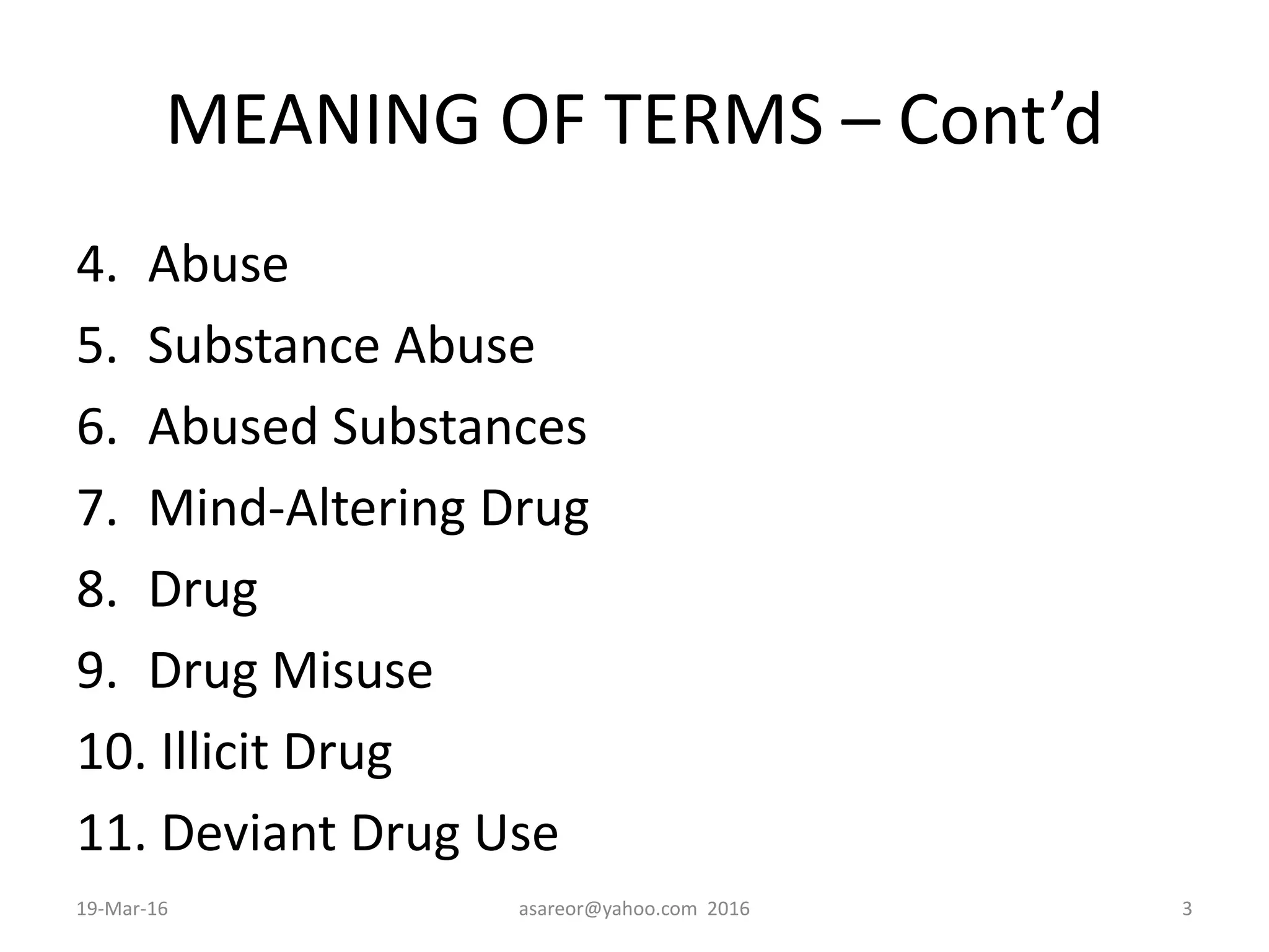 MEANING OF TERMS – Cont’d
4. Abuse
5. Substance Abuse
6. Abused Substances
7. Mind-Altering Drug
8. Drug
9. Drug Misuse
10. Illicit Drug
11. Deviant Drug Use
19-Mar-16 asareor@yahoo.com 2016 3
 