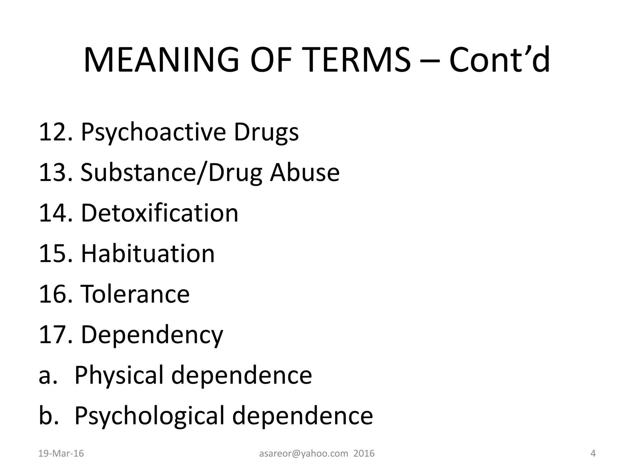 MEANING OF TERMS – Cont’d
12. Psychoactive Drugs
13. Substance/Drug Abuse
14. Detoxification
15. Habituation
16. Tolerance
17. Dependency
a. Physical dependence
b. Psychological dependence
19-Mar-16 asareor@yahoo.com 2016 4
 