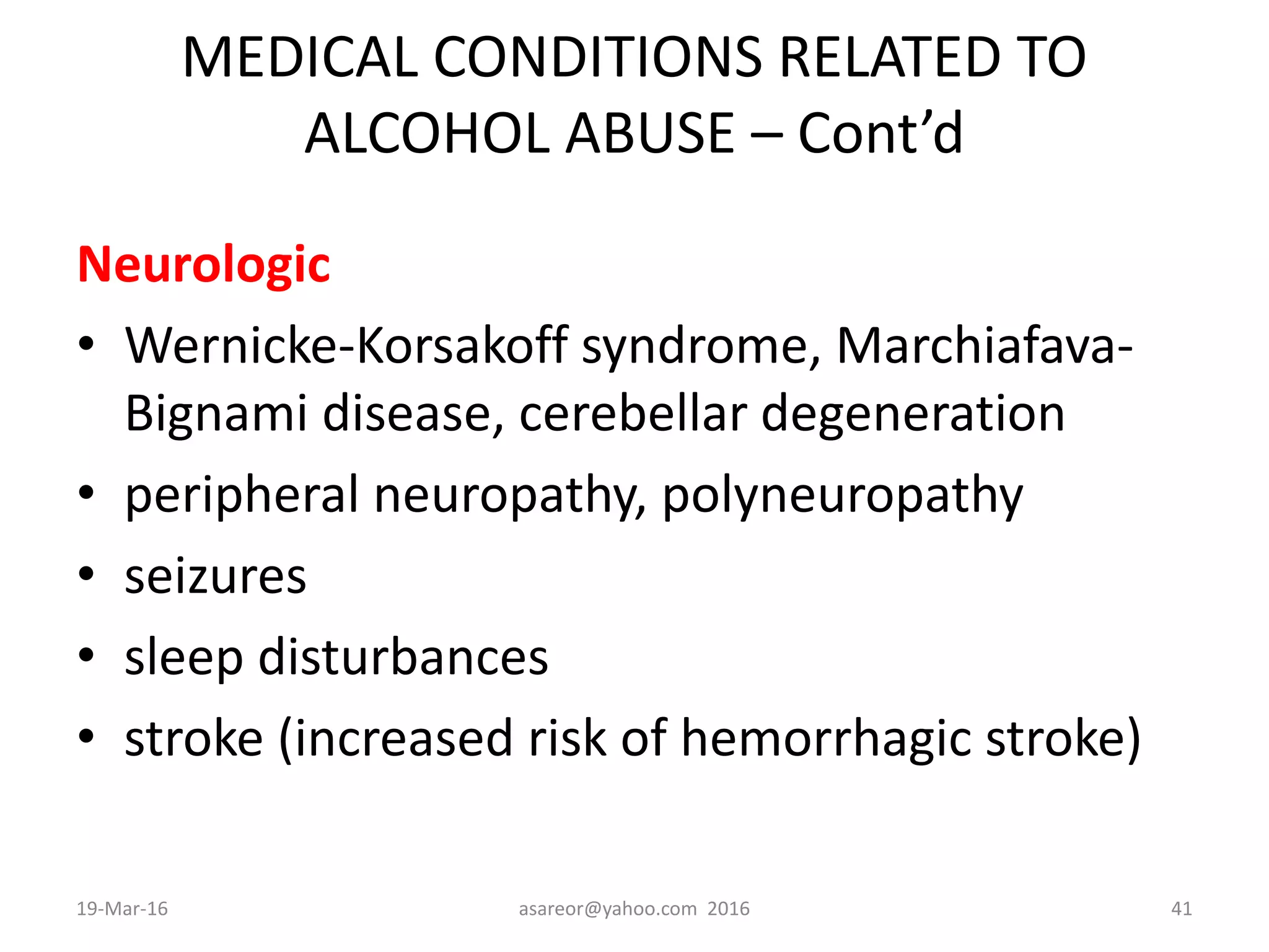 MEDICAL CONDITIONS RELATED TO
ALCOHOL ABUSE – Cont’d
Neurologic
• Wernicke-Korsakoff syndrome, Marchiafava-
Bignami disease, cerebellar degeneration
• peripheral neuropathy, polyneuropathy
• seizures
• sleep disturbances
• stroke (increased risk of hemorrhagic stroke)
19-Mar-16 asareor@yahoo.com 2016 41
 