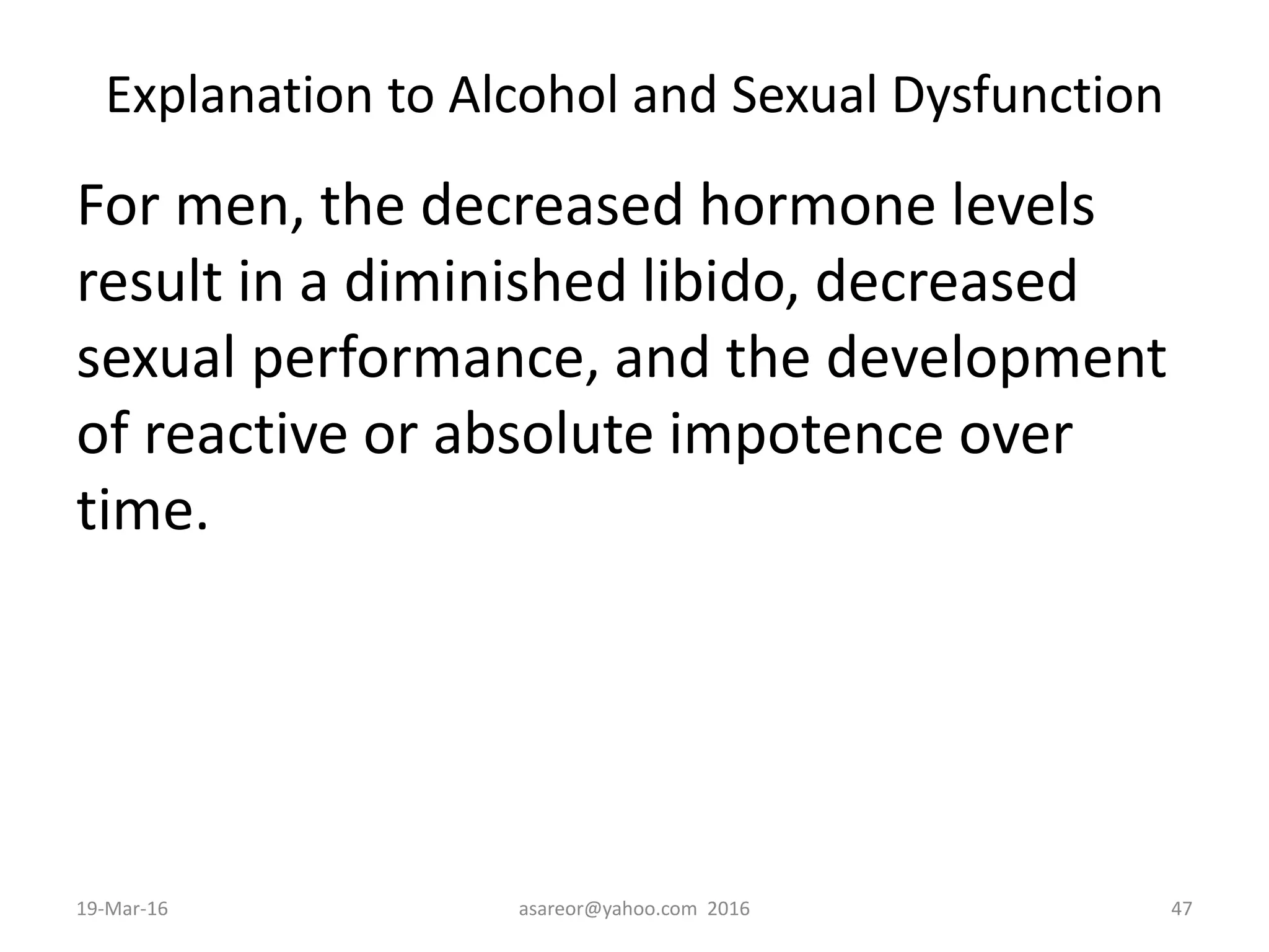 Explanation to Alcohol and Sexual Dysfunction
For men, the decreased hormone levels
result in a diminished libido, decreased
sexual performance, and the development
of reactive or absolute impotence over
time.
19-Mar-16 asareor@yahoo.com 2016 47
 