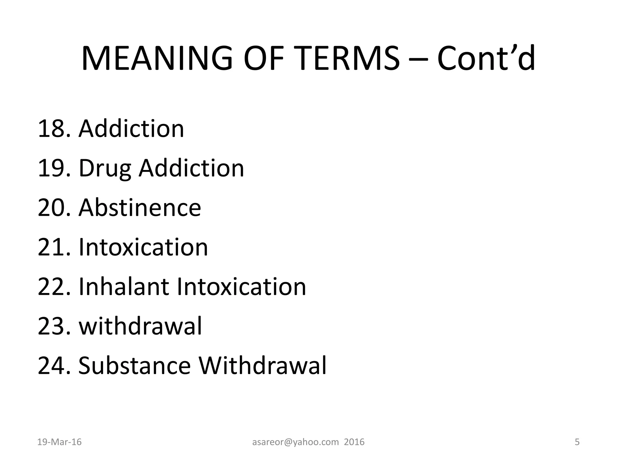 MEANING OF TERMS – Cont’d
18. Addiction
19. Drug Addiction
20. Abstinence
21. Intoxication
22. Inhalant Intoxication
23. withdrawal
24. Substance Withdrawal
19-Mar-16 asareor@yahoo.com 2016 5
 