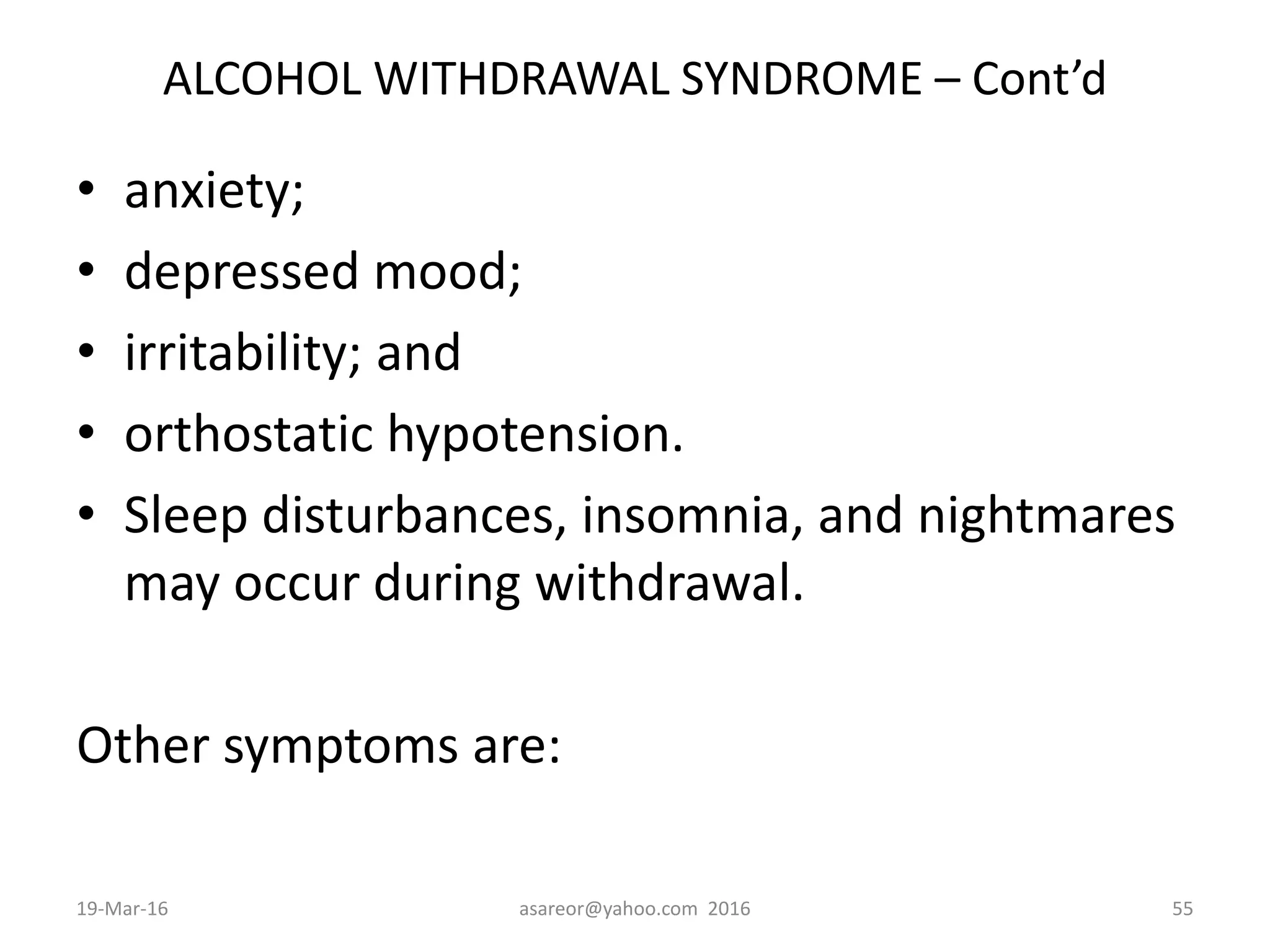 ALCOHOL WITHDRAWAL SYNDROME – Cont’d
• anxiety;
• depressed mood;
• irritability; and
• orthostatic hypotension.
• Sleep disturbances, insomnia, and nightmares
may occur during withdrawal.
Other symptoms are:
19-Mar-16 asareor@yahoo.com 2016 55
 