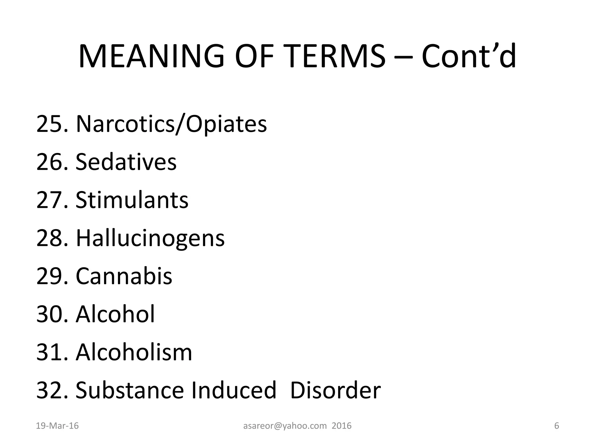 MEANING OF TERMS – Cont’d
25. Narcotics/Opiates
26. Sedatives
27. Stimulants
28. Hallucinogens
29. Cannabis
30. Alcohol
31. Alcoholism
32. Substance Induced Disorder
19-Mar-16 asareor@yahoo.com 2016 6
 