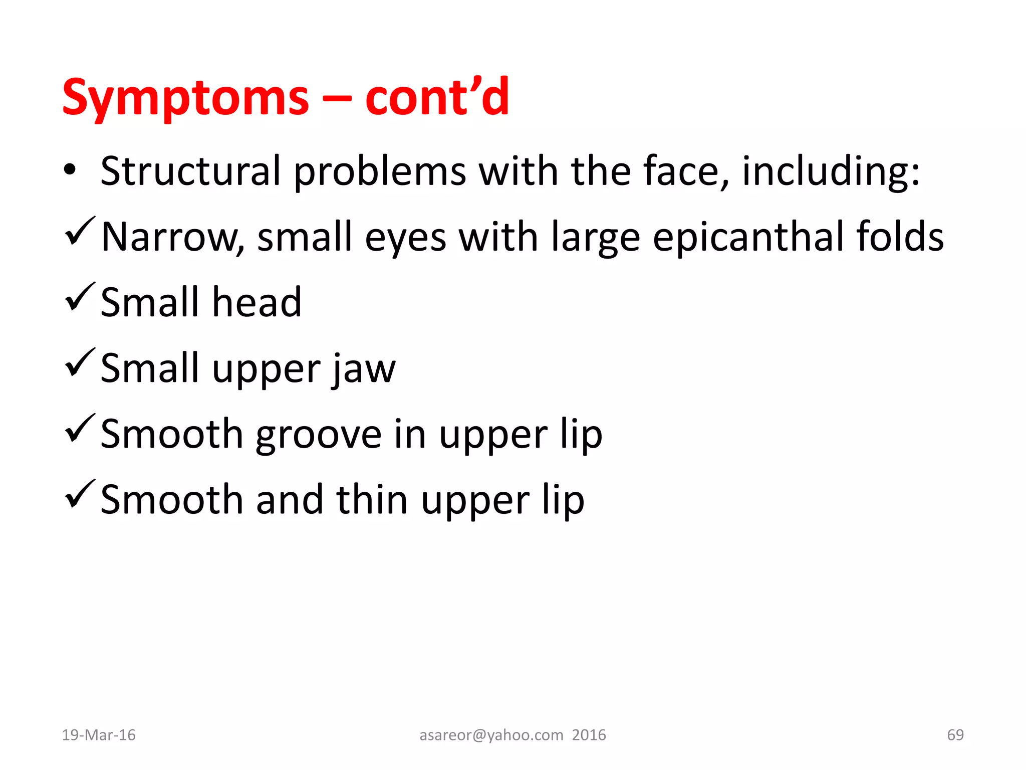 Symptoms – cont’d
• Structural problems with the face, including:
Narrow, small eyes with large epicanthal folds
Small head
Small upper jaw
Smooth groove in upper lip
Smooth and thin upper lip
19-Mar-16 asareor@yahoo.com 2016 69
 