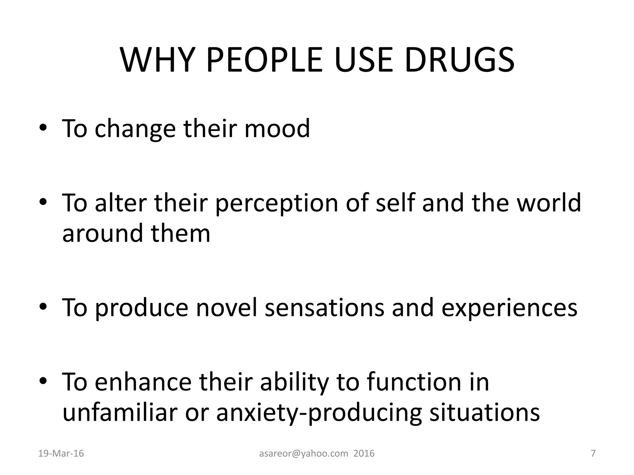 WHY PEOPLE USE DRUGS
• To change their mood
• To alter their perception of self and the world
around them
• To produce novel sensations and experiences
• To enhance their ability to function in
unfamiliar or anxiety-producing situations
19-Mar-16 asareor@yahoo.com 2016 7
 