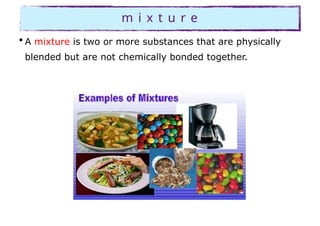 m i x t u r e
• A mixture is two or more substances that are physically
blended but are not chemically bonded together.
 