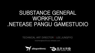 SUBSTANCE GENERAL
WORKFLOW
.NETEASE PANGU GAMESTUDIO
TECHNICAL ART DIRECTOR | LEE.JUNGPYO
hzlizhengbiao@corp.netease.com
 