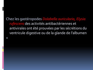 Chez les gastéropodes Dolabella auricularia, Elysia
rufescens des activités antibactériennes et
antivirales ont été prouvées par les sécrétions du
ventricule digestive ou de la glande de l’albumen
*
 