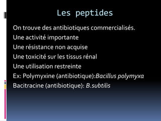 Les peptides
On trouve des antibiotiques commercialisés.
Une activité importante
Une résistance non acquise
Une toxicité sur les tissus rénal
Une utilisation restreinte
Ex: Polymyxine (antibiotique):Bacillus polymyxa
Bacitracine (antibiotique): B.subtilis
 