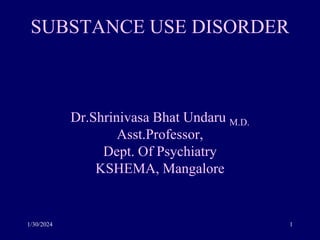 1/30/2024 1
SUBSTANCE USE DISORDER
Dr.Shrinivasa Bhat Undaru M.D.
Asst.Professor,
Dept. Of Psychiatry
KSHEMA, Mangalore
 