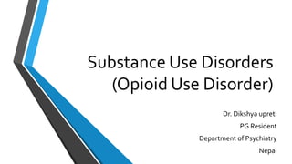 Substance Use Disorders
(Opioid Use Disorder)
Dr. Dikshya upreti
PG Resident
Department of Psychiatry
Nepal
 