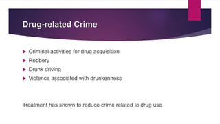 Drug-related Crime
 Criminal activities for drug acquisition
 Robbery
 Drunk driving
 Violence associated with drunkenness
Treatment has shown to reduce crime related to drug use
 
