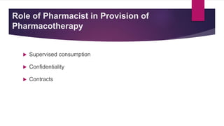 Role of Pharmacist in Provision of
Pharmacotherapy
 Supervised consumption
 Confidentiality
 Contracts
 