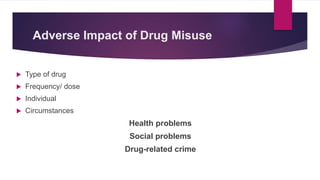 Adverse Impact of Drug Misuse
 Type of drug
 Frequency/ dose
 Individual
 Circumstances
Health problems
Social problems
Drug-related crime
 