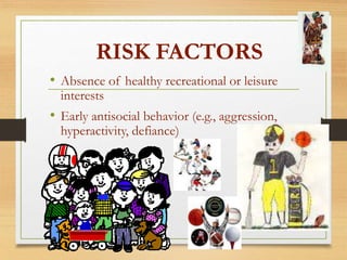 RISK FACTORS
• Absence of healthy recreational or leisure
interests
• Early antisocial behavior (e.g., aggression,
hyperactivity, defiance)
 