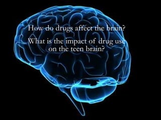 How do drugs affect the brain?
What is the impact of drug use
on the teen brain?
 