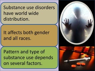 Substance use disorders
have world wide
distribution.
It affects both gender
and all races.
Pattern and type of
substance use depends
on several factors.
 