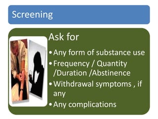 Screening
Ask for
•Any form of substance use
•Frequency / Quantity
/Duration /Abstinence
•Withdrawal symptoms , if
any
•Any complications
 