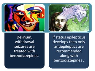 Delirium,
withdrawal
seizures are
treated with
benzodiazepines.
If status epilepticus
develops then only
antiepileptics are
recommended
along with
benzodiazepines .
 