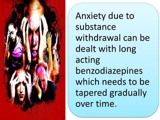 Anxiety due to
substance
withdrawal can be
dealt with long
acting
benzodiazepines
which needs to be
tapered gradually
over time.
 