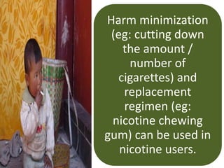 Harm minimization
(eg: cutting down
the amount /
number of
cigarettes) and
replacement
regimen (eg:
nicotine chewing
gum) can be used in
nicotine users.
 