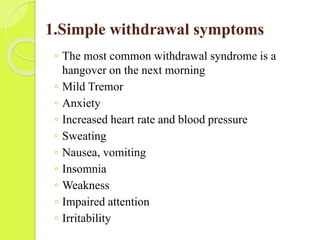 1.Simple withdrawal symptoms
◦ The most common withdrawal syndrome is a
hangover on the next morning
◦ Mild Tremor
◦ Anxie...