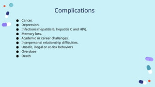 Complications
● Cancer.
● Depression.
● Infections (hepatitis B, hepatitis C and HIV).
● Memory loss.
● Academic or career challenges.
● Interpersonal relationship difficulties.
● Unsafe, illegal or at-risk behaviors
● Overdose
● Death
 