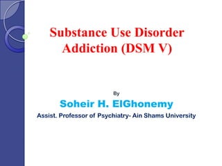 Substance Use Disorder
Addiction (DSM V)
By
Soheir H. ElGhonemy
Assist. Professor of Psychiatry- Ain Shams University
 
