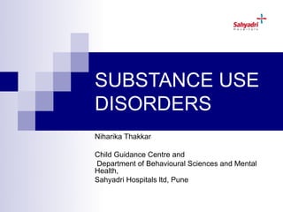 SUBSTANCE USE
DISORDERS
Niharika Thakkar

Child Guidance Centre and
Department of Behavioural Sciences and Mental
Health,
Sahyadri Hospitals ltd, Pune
 