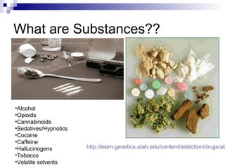 What are Substances??




•Alcohol
•Opioids
•Cannabinoids
•Sedatives/Hypnotics
•Cocaine
•Caffeine
•Hallucinogens         http://learn.genetics.utah.edu/content/addiction/drugs/ab
•Tobacco
•Volatile solvents
 