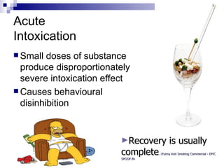Acute
Intoxication
 Small  doses of substance
  produce disproportionately
  severe intoxication effect
 Causes behavioural
  disinhibition


                         ►Recovery          is usually
                         complete    ..Funny Anti Smoking Commercial - EPIC
                         SPOOF.flv
 