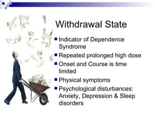 Withdrawal State
 Indicator of Dependence
  Syndrome
 Repeated prolonged high dose
 Onset and Course is time
  limited
 Physical symptoms
 Psychological disturbances:
  Anxiety, Depression & Sleep
  disorders
 