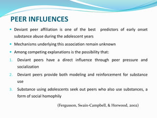 PEER INFLUENCES
 Deviant peer affiliation is one of the best predictors of early onset
substance abuse during the adolesc...