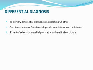 DIFFERENTIAL DIAGNOSIS
 The primary differential diagnosis is establishing whether :
1. Substance abuse or Substance depe...
