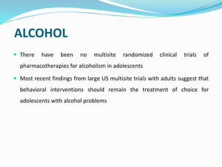 ALCOHOL
 There have been no multisite randomized clinical trials of
pharmacotherapies for alcoholism in adolescents
 Mos...