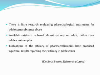  There is little research evaluating pharmacological treatments for
adolescent substance abuse
 Available evidence is ba...