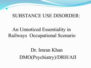 
SUBSTANCE USE DISORDER:
An Unnoticed Essentiality in
Railways Occupational Scenario
Dr. Imran Khan
DMO(Psychiatry)/DRH/AII
 