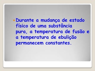  Durante

a mudança de estado
físico de uma substância
pura, a temperatura de fusão e
a temperatura de ebulição
permanecem constantes.

 