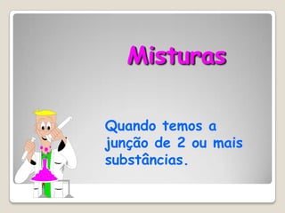 Misturas
Quando temos a
junção de 2 ou mais
substâncias.

 