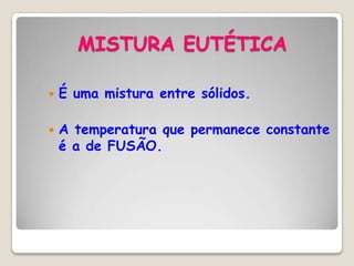 MISTURA EUTÉTICA



É uma mistura entre sólidos.
A temperatura que permanece constante
é a de FUSÃO.

 
