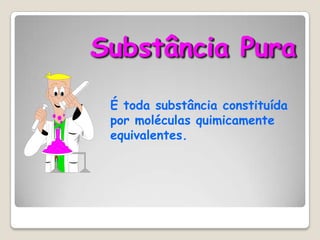 Substância Pura
É toda substância constituída
por moléculas quimicamente
equivalentes.

 