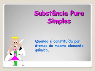 Substância Pura
Simples
Quando é constituída por
átomos do mesmo elemento
químico.

 