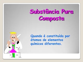 Substância Pura
Composta
Quando é constituída por
átomos de elementos
químicos diferentes.

 