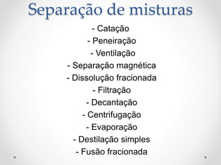 Separação de misturas
- Catação
- Peneiração
- Ventilação
- Separação magnética
- Dissolução fracionada
- Filtração
- Decantação
- Centrifugação
- Evaporação
- Destilação simples
- Fusão fracionada
 